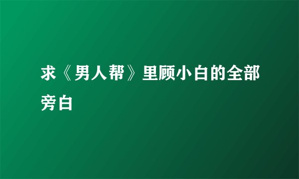 求《男人帮》里顾小白的全部旁白