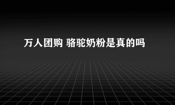 万人团购 骆驼奶粉是真的吗
