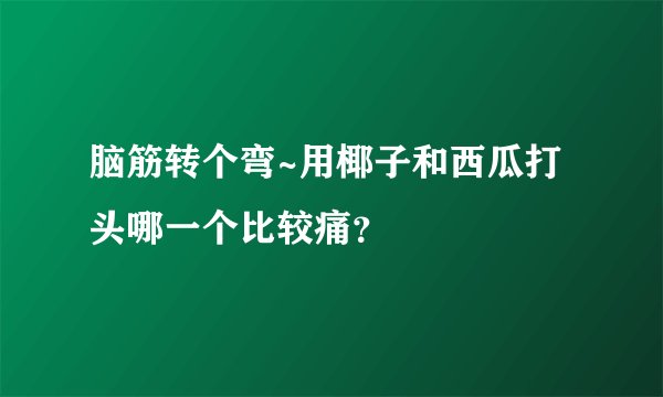 脑筋转个弯~用椰子和西瓜打头哪一个比较痛？