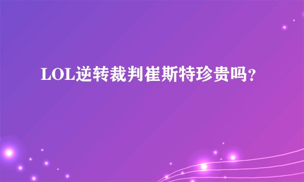 LOL逆转裁判崔斯特珍贵吗？
