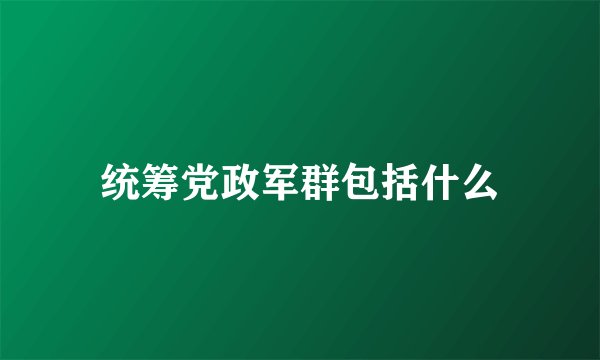 统筹党政军群包括什么