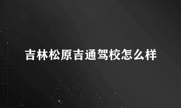 吉林松原吉通驾校怎么样