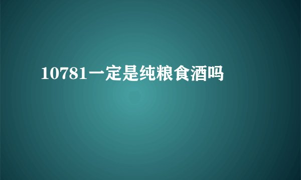 10781一定是纯粮食酒吗