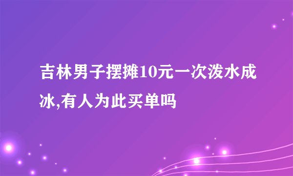 吉林男子摆摊10元一次泼水成冰,有人为此买单吗