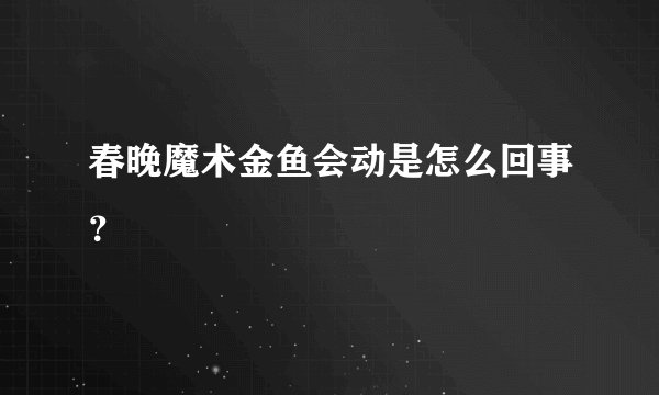 春晚魔术金鱼会动是怎么回事？