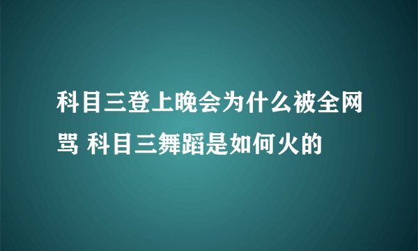 科目三登上晚会为什么被全网骂 科目三舞蹈是如何火的