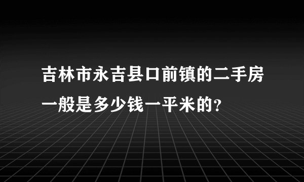 吉林市永吉县口前镇的二手房一般是多少钱一平米的？