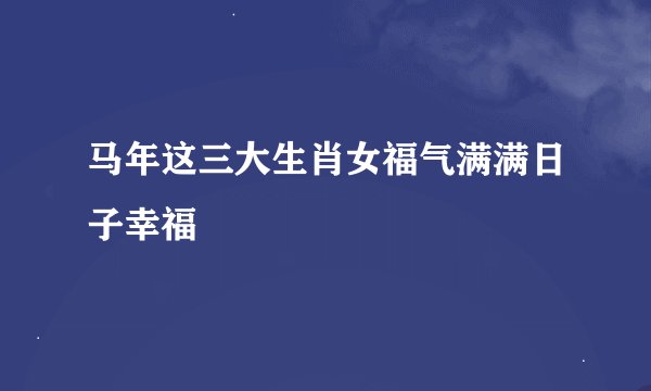 马年这三大生肖女福气满满日子幸福