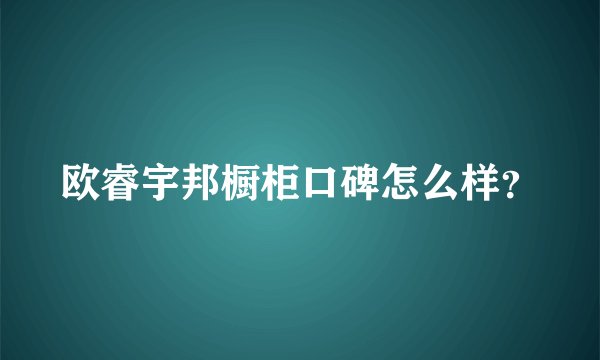 欧睿宇邦橱柜口碑怎么样？
