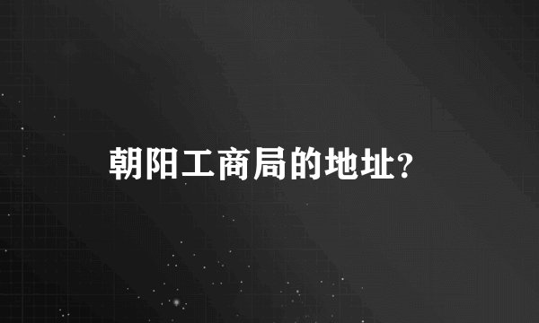 朝阳工商局的地址？