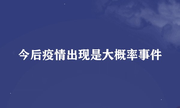 今后疫情出现是大概率事件