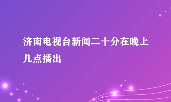 济南电视台新闻二十分在晚上几点播出