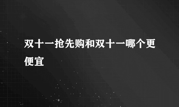 双十一抢先购和双十一哪个更便宜