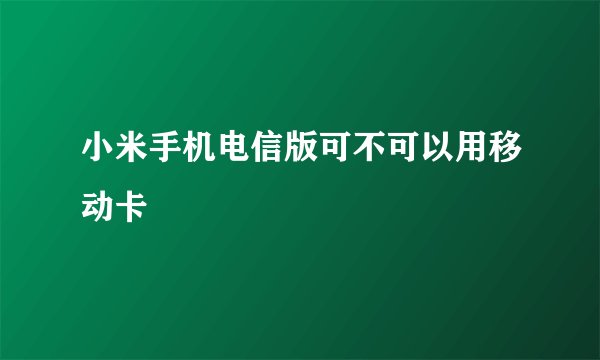小米手机电信版可不可以用移动卡