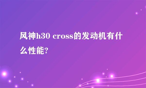 风神h30 cross的发动机有什么性能?