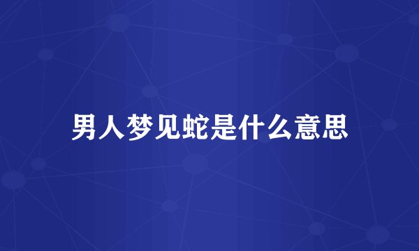 男人梦见蛇是什么意思