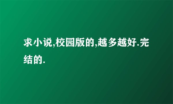 求小说,校园版的,越多越好.完结的.