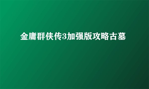 金庸群侠传3加强版攻略古墓