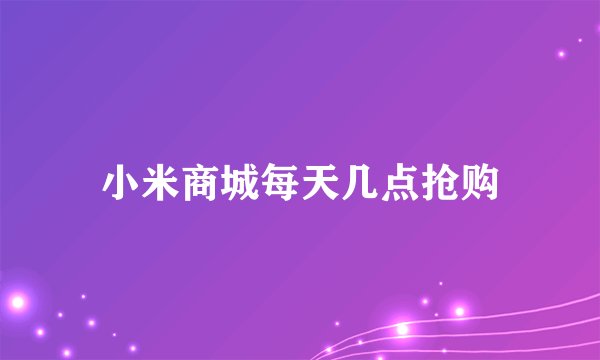 小米商城每天几点抢购
