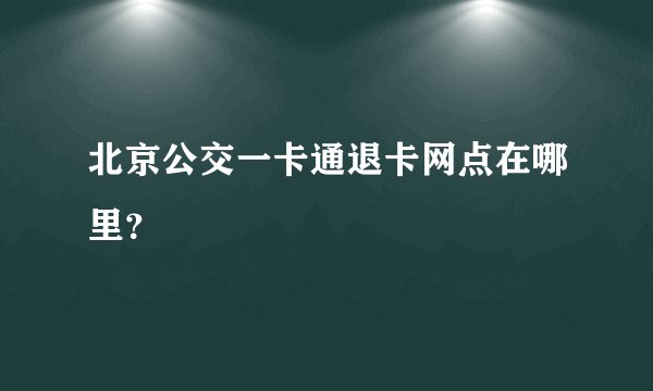 北京公交一卡通退卡网点在哪里？