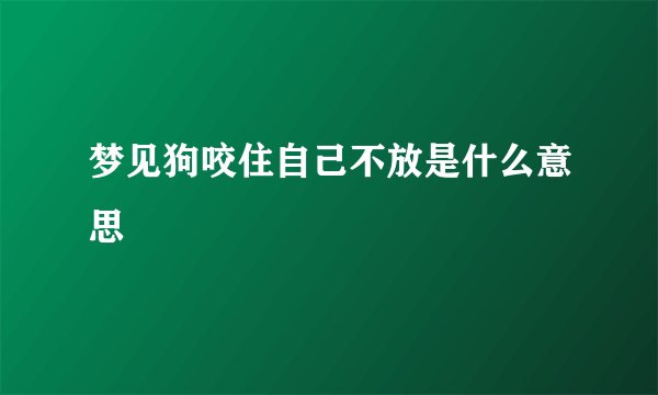 梦见狗咬住自己不放是什么意思
