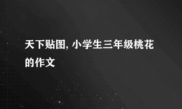 天下贴图, 小学生三年级桃花的作文