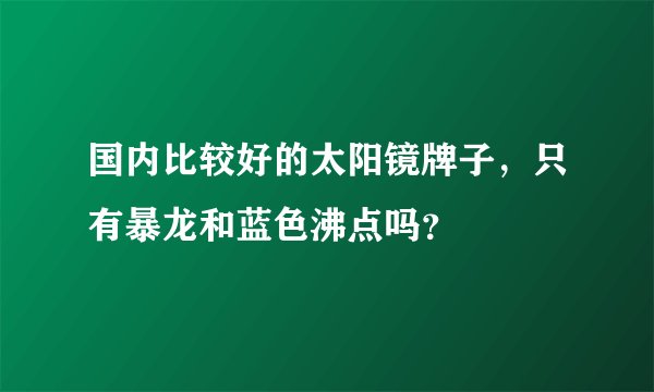 国内比较好的太阳镜牌子，只有暴龙和蓝色沸点吗？