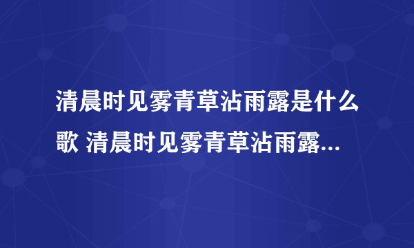 清晨时见雾青草沾雨露是什么歌 清晨时见雾青草沾雨露出于那首歌