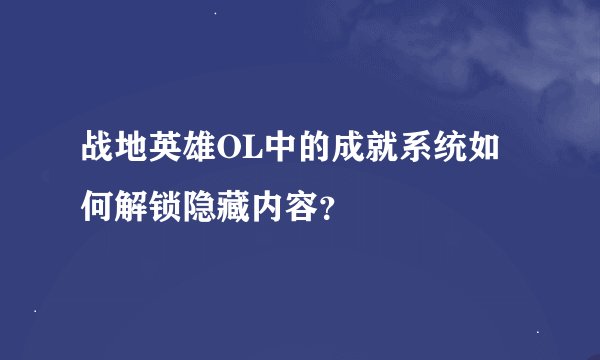 战地英雄OL中的成就系统如何解锁隐藏内容？