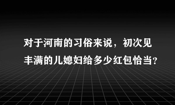 对于河南的习俗来说,初次见丰满的儿媳妇给多少红包恰当?