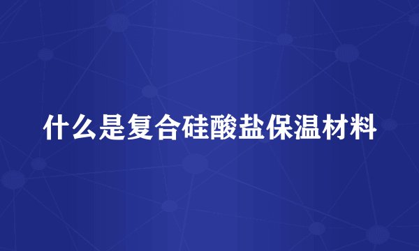 什么是复合硅酸盐保温材料