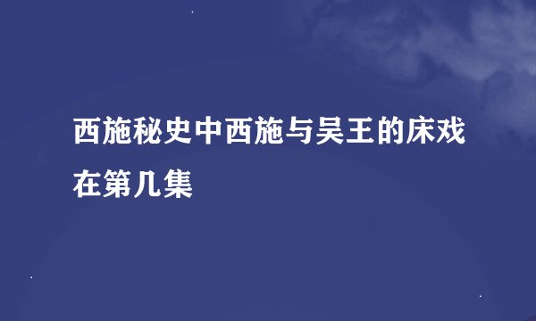 西施秘史中西施与吴王的床戏在第几集