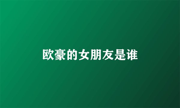 欧豪的女朋友是谁