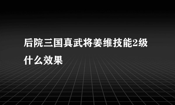 后院三国真武将姜维技能2级什么效果