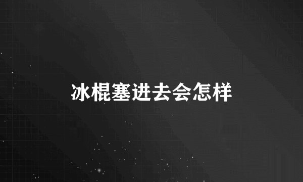 冰棍塞进去会怎样