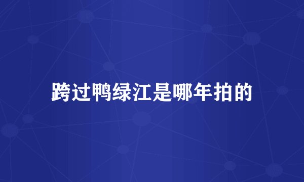 跨过鸭绿江是哪年拍的