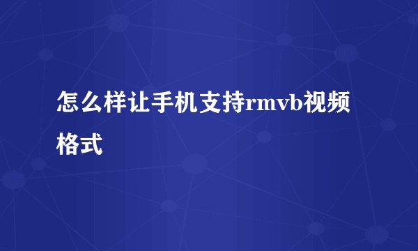 怎么样让手机支持rmvb视频格式