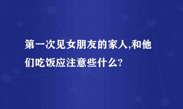 第一次见女朋友的家人,和他们吃饭应注意些什么?