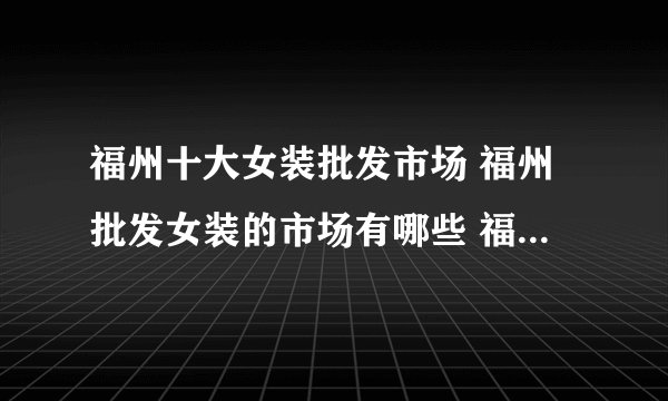福州十大女装批发市场 福州批发女装的市场有哪些 福州女装批发城在哪里