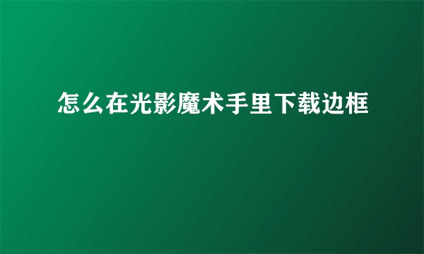 怎么在光影魔术手里下载边框