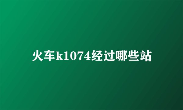 火车k1074经过哪些站