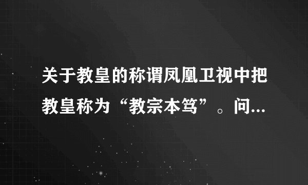 关于教皇的称谓凤凰卫视中把教皇称为“教宗本笃”。问题：