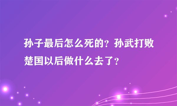 孙子最后怎么死的？孙武打败楚国以后做什么去了？