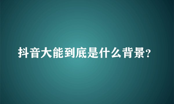 抖音大能到底是什么背景？