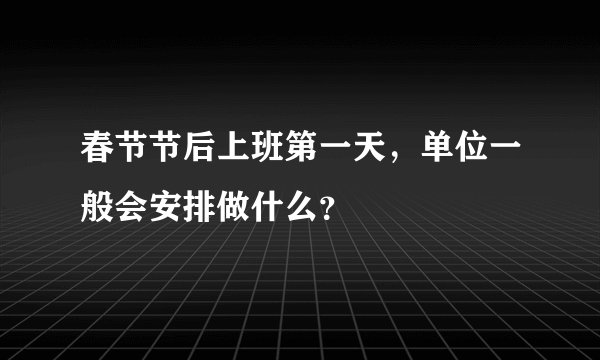 春节节后上班第一天，单位一般会安排做什么？