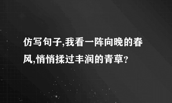 仿写句子,我看一阵向晚的春风,悄悄揉过丰润的青草？