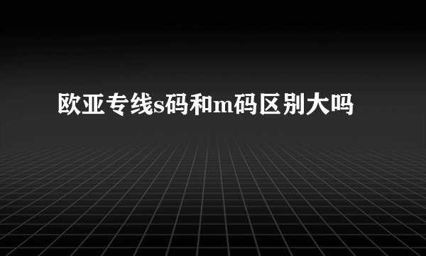 欧亚专线s码和m码区别大吗