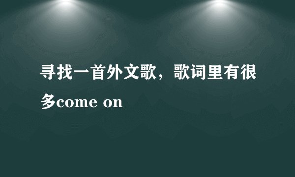 寻找一首外文歌，歌词里有很多come on