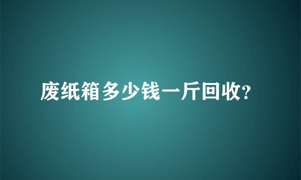 废纸箱多少钱一斤回收？
