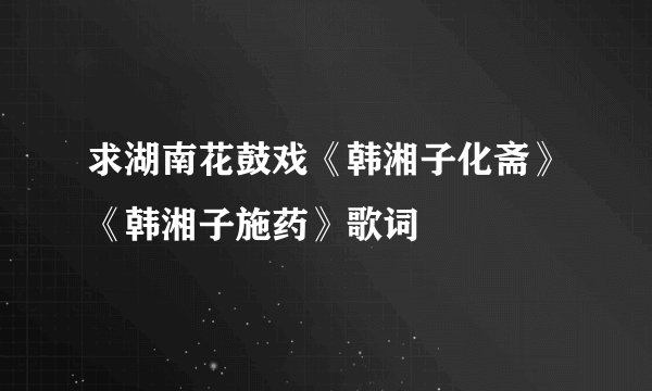 求湖南花鼓戏《韩湘子化斋》《韩湘子施药》歌词